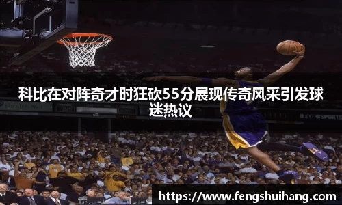 科比在对阵奇才时狂砍55分展现传奇风采引发球迷热议