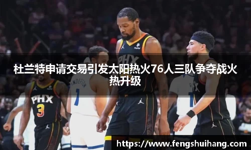 杜兰特申请交易引发太阳热火76人三队争夺战火热升级