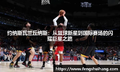 约纳斯瓦兰丘纳斯：从篮球新星到国际赛场的闪耀巨星之路