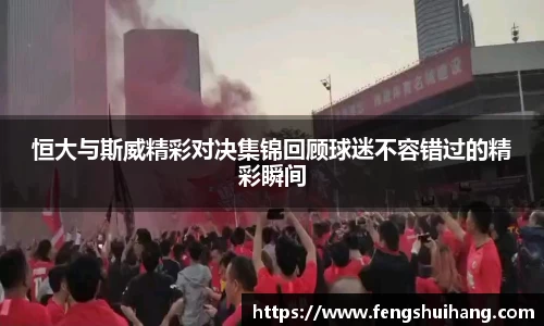 恒大与斯威精彩对决集锦回顾球迷不容错过的精彩瞬间